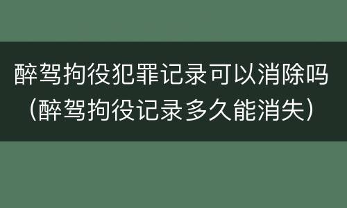 醉驾拘役犯罪记录可以消除吗（醉驾拘役记录多久能消失）