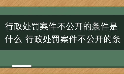 行政处罚案件不公开的条件是什么 行政处罚案件不公开的条件是什么呢