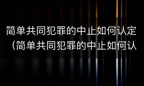 简单共同犯罪的中止如何认定（简单共同犯罪的中止如何认定为犯罪）