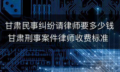 甘肃民事纠纷请律师要多少钱 甘肃刑事案件律师收费标准