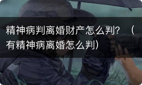 精神病判离婚财产怎么判？（有精神病离婚怎么判）