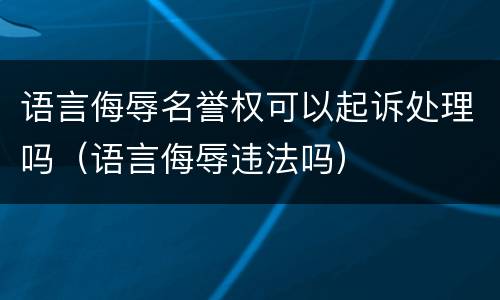 语言侮辱名誉权可以起诉处理吗（语言侮辱违法吗）