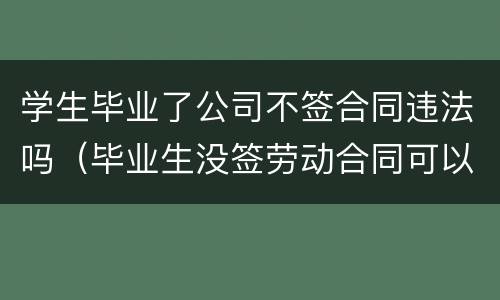 学生毕业了公司不签合同违法吗（毕业生没签劳动合同可以离职吗）