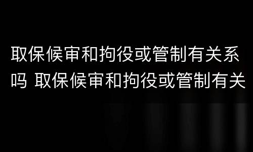 取保候审和拘役或管制有关系吗 取保候审和拘役或管制有关系吗知乎