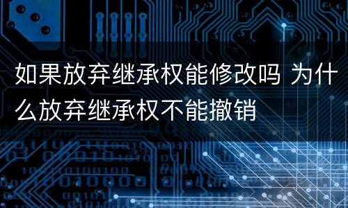 如果放弃继承权能修改吗 为什么放弃继承权不能撤销