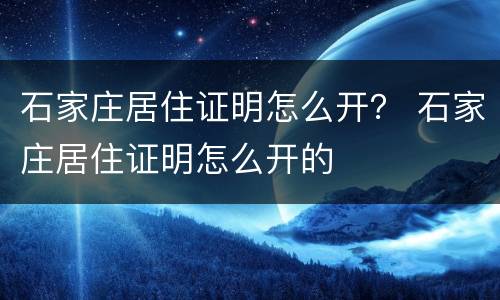 石家庄居住证明怎么开？ 石家庄居住证明怎么开的