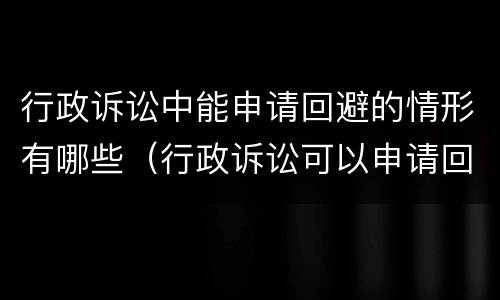 行政诉讼中能申请回避的情形有哪些（行政诉讼可以申请回避吗）