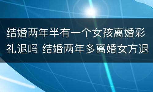 结婚两年半有一个女孩离婚彩礼退吗 结婚两年多离婚女方退彩礼吗