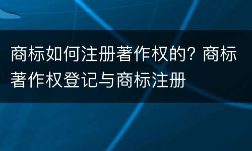 商标如何注册著作权的? 商标著作权登记与商标注册