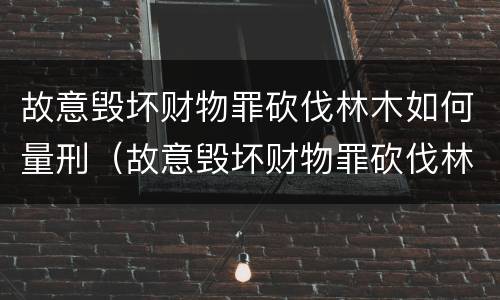 故意毁坏财物罪砍伐林木如何量刑（故意毁坏财物罪砍伐林木如何量刑的）