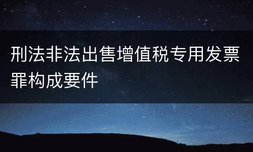 刑法非法出售增值税专用发票罪构成要件