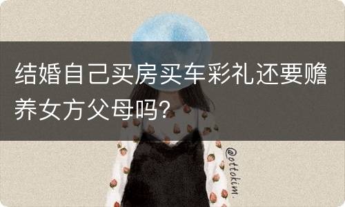 结婚自己买房买车彩礼还要赡养女方父母吗？