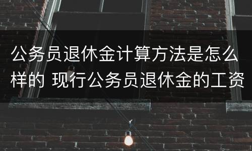 公务员退休金计算方法是怎么样的 现行公务员退休金的工资计算方法举例