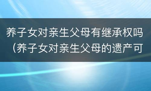 养子女对亲生父母有继承权吗（养子女对亲生父母的遗产可以继承么）