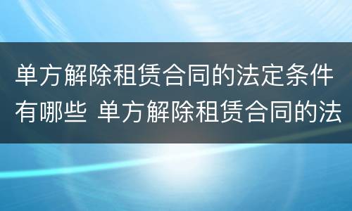 单方解除租赁合同的法定条件有哪些 单方解除租赁合同的法定条件有哪些规定