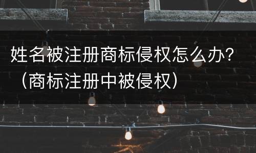 姓名被注册商标侵权怎么办？（商标注册中被侵权）