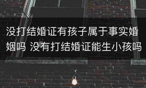 没打结婚证有孩子属于事实婚姻吗 没有打结婚证能生小孩吗