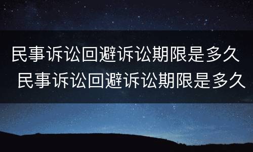 民事诉讼回避诉讼期限是多久 民事诉讼回避诉讼期限是多久的