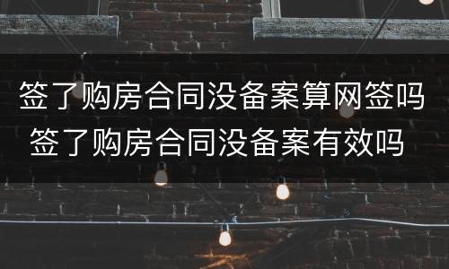 签了购房合同没备案算网签吗 签了购房合同没备案有效吗