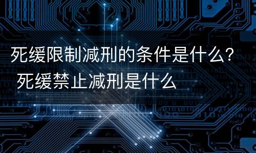 死缓限制减刑的条件是什么？ 死缓禁止减刑是什么