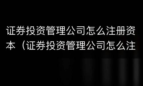 证券投资管理公司怎么注册资本（证券投资管理公司怎么注册资本金的）