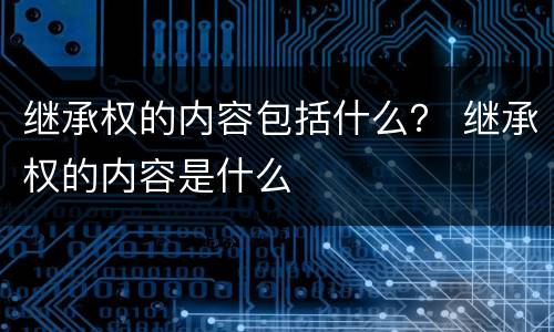 继承权的内容包括什么？ 继承权的内容是什么