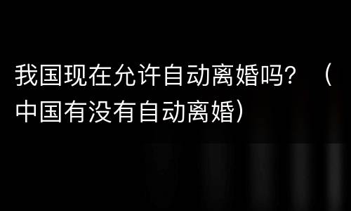 我国现在允许自动离婚吗？（中国有没有自动离婚）