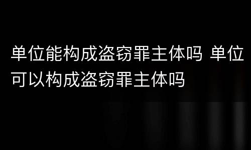 单位能构成盗窃罪主体吗 单位可以构成盗窃罪主体吗