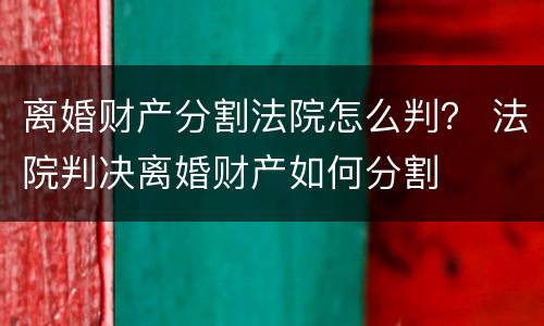 离婚财产分割法院怎么判？ 法院判决离婚财产如何分割