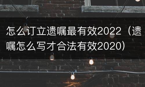 怎么订立遗嘱最有效2022（遗嘱怎么写才合法有效2020）