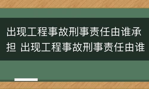 出现工程事故刑事责任由谁承担 出现工程事故刑事责任由谁承担呢