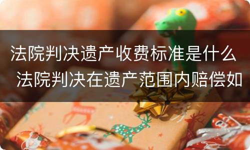 法院判决遗产收费标准是什么 法院判决在遗产范围内赔偿如何执行