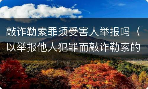 敲诈勒索罪须受害人举报吗（以举报他人犯罪而敲诈勒索的）