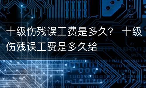 十级伤残误工费是多久？ 十级伤残误工费是多久给