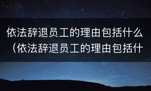 依法辞退员工的理由包括什么（依法辞退员工的理由包括什么呢）