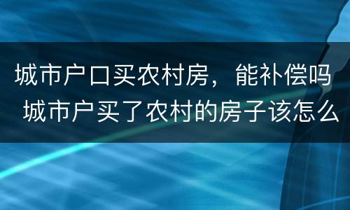 城市户口买农村房，能补偿吗 城市户买了农村的房子该怎么办