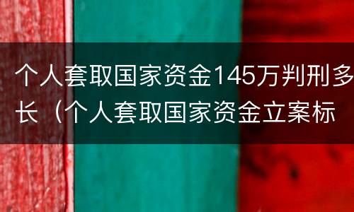 个人套取国家资金145万判刑多长（个人套取国家资金立案标准）