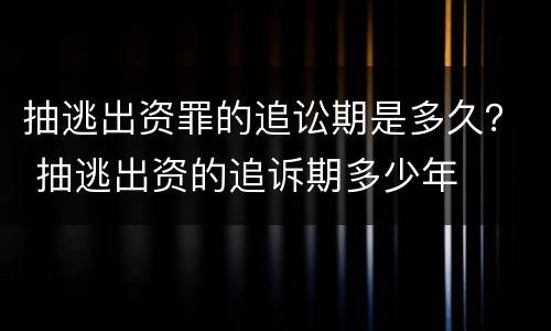 抽逃出资罪的追讼期是多久？ 抽逃出资的追诉期多少年