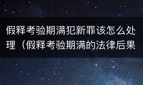 假释考验期满犯新罪该怎么处理（假释考验期满的法律后果）