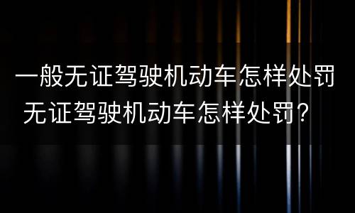 一般无证驾驶机动车怎样处罚 无证驾驶机动车怎样处罚?