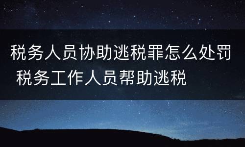 税务人员协助逃税罪怎么处罚 税务工作人员帮助逃税