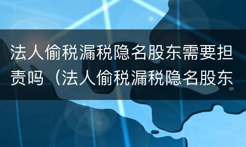 法人偷税漏税隐名股东需要担责吗（法人偷税漏税隐名股东需要担责吗）