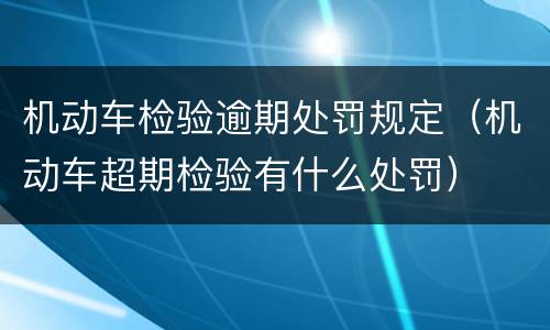 机动车检验逾期处罚规定（机动车超期检验有什么处罚）