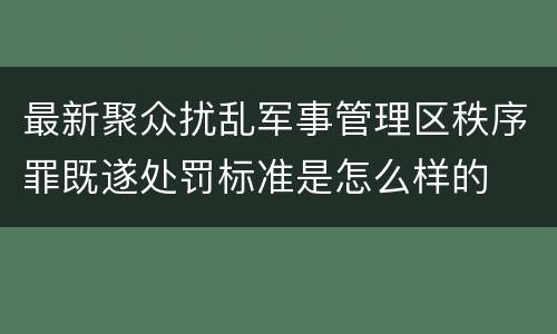 最新聚众扰乱军事管理区秩序罪既遂处罚标准是怎么样的