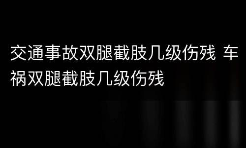 交通事故双腿截肢几级伤残 车祸双腿截肢几级伤残