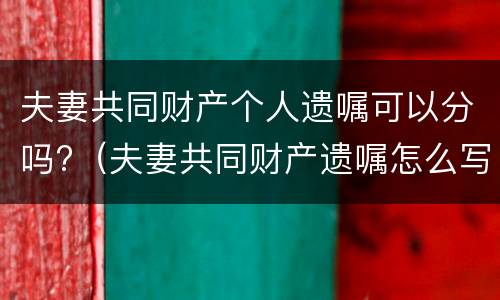 夫妻共同财产个人遗嘱可以分吗?（夫妻共同财产遗嘱怎么写需要继承人签字吗）