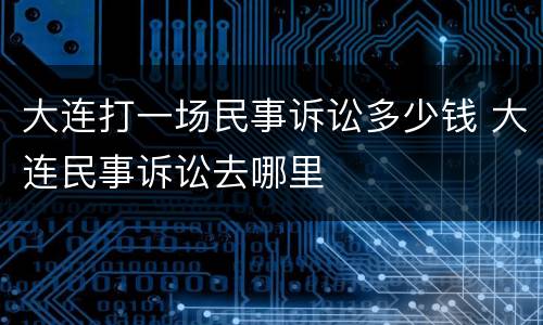 大连打一场民事诉讼多少钱 大连民事诉讼去哪里