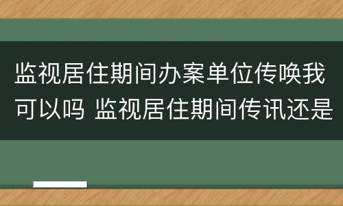 监视居住期间办案单位传唤我可以吗 监视居住期间传讯还是传唤