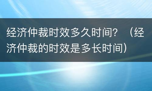 经济仲裁时效多久时间？（经济仲裁的时效是多长时间）