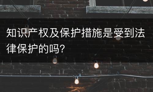 知识产权及保护措施是受到法律保护的吗？